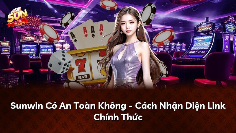 Sunwin Có An Toàn Không - Cách Nhận Diện Link Chính Thức